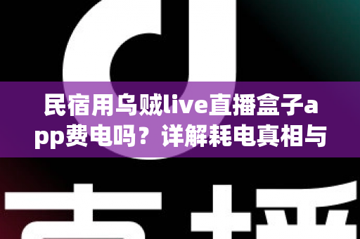 民宿用乌贼live直播盒子app费电吗?详解耗电真相与实用省电攻略 民宿用乌贼live直播盒子app费电吗?详解耗电真相与实用省电攻略
