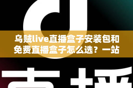 乌贼live直播盒子安装包和免费直播盒子怎么选?一站式选择指南与避坑攻略 乌贼live直播盒子安装包和免费直播盒子怎么选?一站式选择指南与避坑攻略