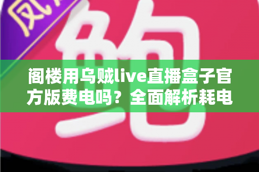 阁楼用乌贼live直播盒子官方版费电吗?全面解析耗电量、省电技巧与使用指南 阁楼用乌贼live直播盒子官方版费电吗?全面解析耗电量、省电技巧与使用指南