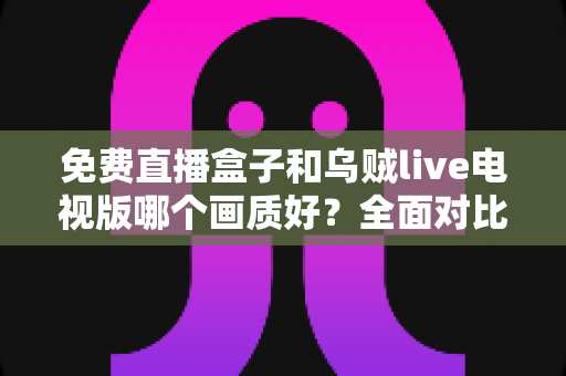 免费直播盒子和乌贼live电视版哪个画质好?全面对比帮你找到最佳观影体验方案 免费直播盒子和乌贼live电视版哪个画质好?全面对比帮你找到最佳观影体验方案