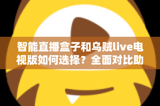 智能直播盒子和乌贼live电视版如何选择?全面对比助你轻松做出最佳决策 智能直播盒子和乌贼live电视版如何选择?全面对比助你轻松做出最佳决策