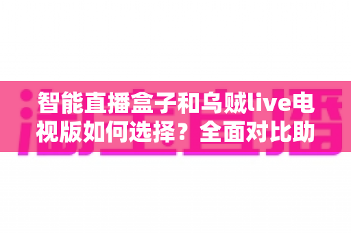 智能直播盒子和乌贼live电视版如何选择？全面对比助你轻松做出最佳决策