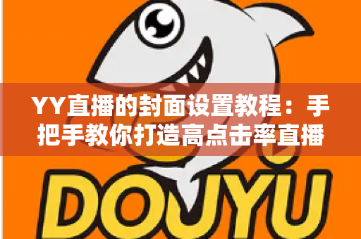 YY直播的封面设置教程:手把手教你打造高点击率直播间封面的完整指南 YY直播的封面设置教程:手把手教你打造高点击率直播间封面的完整指南