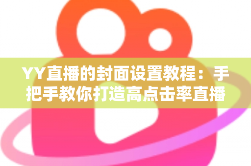 YY直播的封面设置教程：手把手教你打造高点击率直播间封面的完整指南