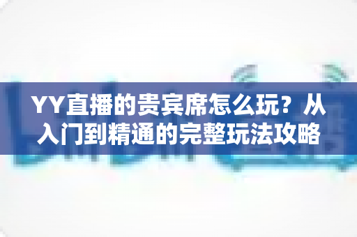 YY直播的贵宾席怎么玩?从入门到精通的完整玩法攻略与权益全解析 YY直播的贵宾席怎么玩?从入门到精通的完整玩法攻略与权益全解析