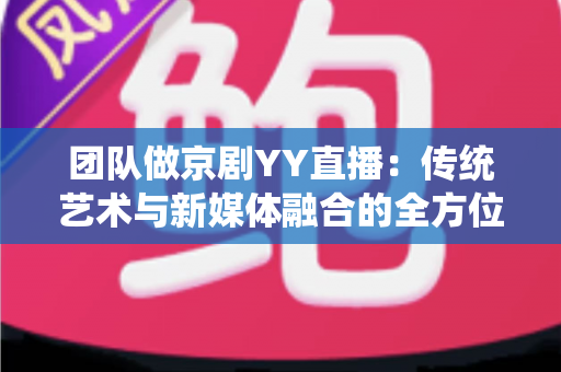 团队做京剧YY直播：传统艺术与新媒体融合的全方位实战指南