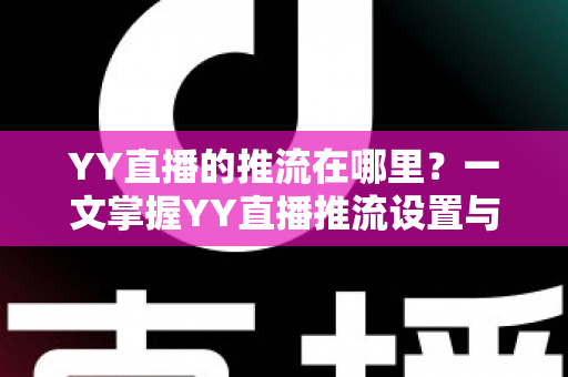 YY直播的推流在哪里?一文掌握YY直播推流设置与操作全流程 YY直播的推流在哪里?一文掌握YY直播推流设置与操作全流程