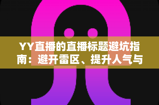YY直播的直播标题避坑指南：避开雷区、提升人气与点击率的实战秘籍