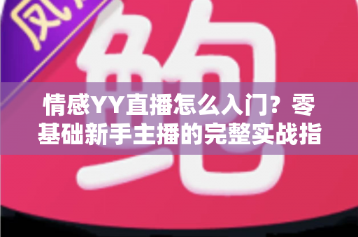 情感YY直播怎么入门?零基础新手主播的完整实战指南 情感YY直播怎么入门?零基础新手主播的完整实战指南
