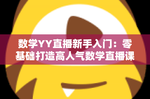 数学YY直播新手入门：零基础打造高人气数学直播课堂的完整实战指南