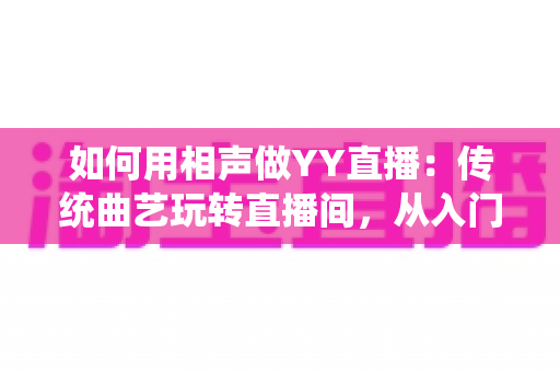如何用相声做YY直播：传统曲艺玩转直播间，从入门到变现的完整指南