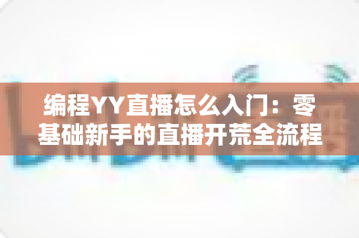 编程YY直播怎么入门:零基础新手的直播开荒全流程指南 编程YY直播怎么入门:零基础新手的直播开荒全流程指南