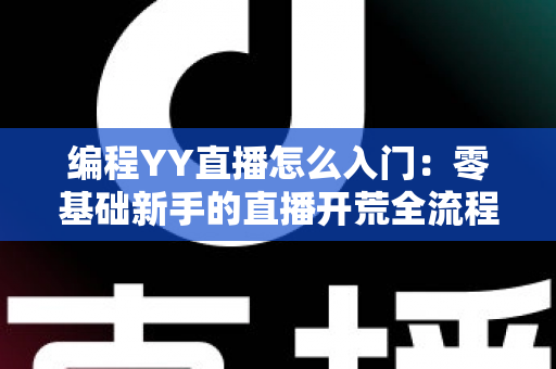 编程YY直播怎么入门：零基础新手的直播开荒全流程指南