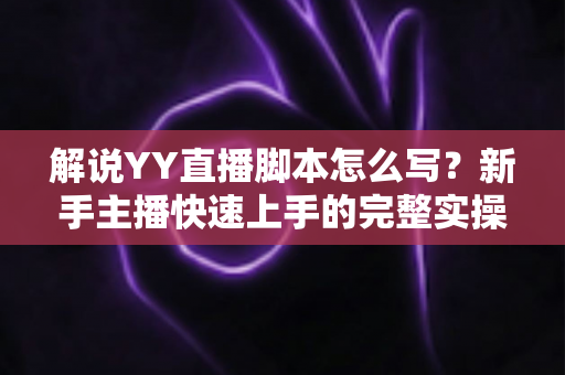 解说YY直播脚本怎么写？新手主播快速上手的完整实操指南
