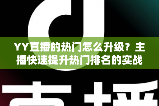 YY直播的热门怎么升级？主播快速提升热门排名的实战全攻略