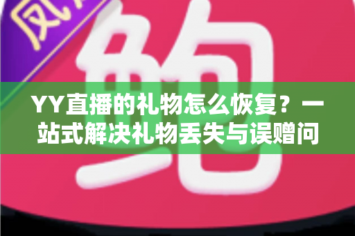 YY直播的礼物怎么恢复?一站式解决礼物丢失与误赠问题的完整指南 YY直播的礼物怎么恢复?一站式解决礼物丢失与误赠问题的完整指南