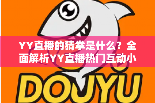 YY直播的猜拳是什么?全面解析YY直播热门互动小游戏的规则、玩法与参与技巧 YY直播的猜拳是什么?全面解析YY直播热门互动小游戏的规则、玩法与参与技巧