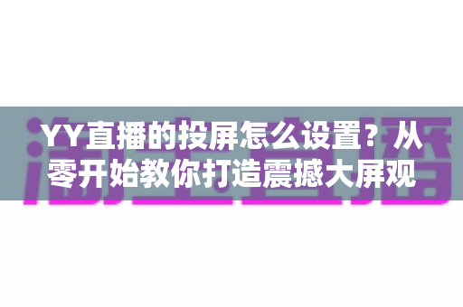 YY直播的投屏怎么设置？从零开始教你打造震撼大屏观看体验