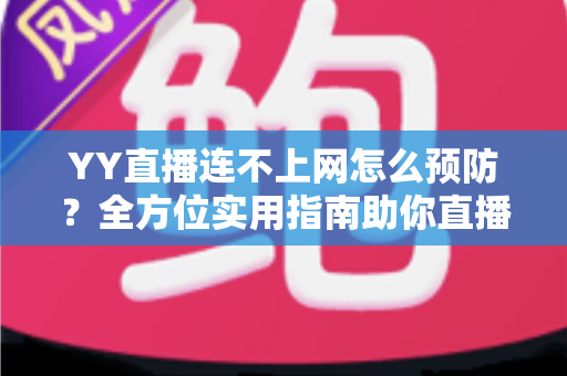 YY直播连不上网怎么预防？全方位实用指南助你直播无忧