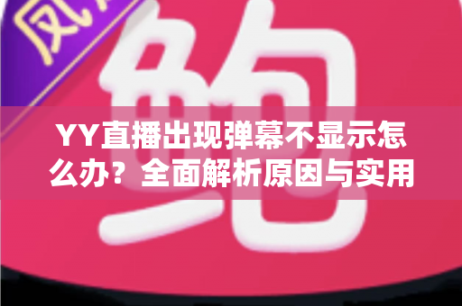 YY直播出现弹幕不显示怎么办?全面解析原因与实用修复教程 YY直播出现弹幕不显示怎么办?全面解析原因与实用修复教程
