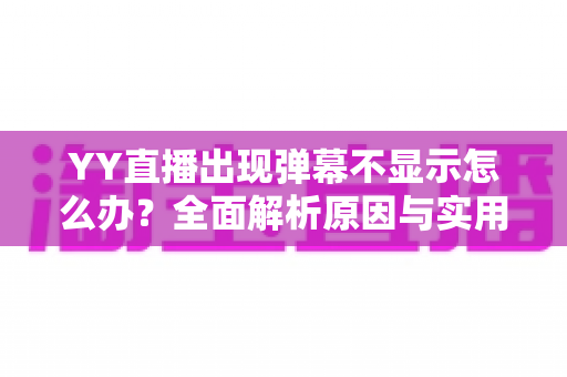 YY直播出现弹幕不显示怎么办？全面解析原因与实用修复教程