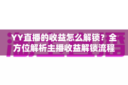 YY直播的收益怎么解锁？全方位解析主播收益解锁流程与提现攻略