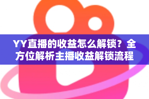 YY直播的收益怎么解锁？全方位解析主播收益解锁流程与提现攻略