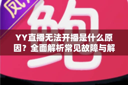 YY直播无法开播是什么原因？全面解析常见故障与解决方法