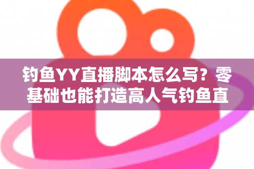 钓鱼YY直播脚本怎么写？零基础也能打造高人气钓鱼直播间的实战指南