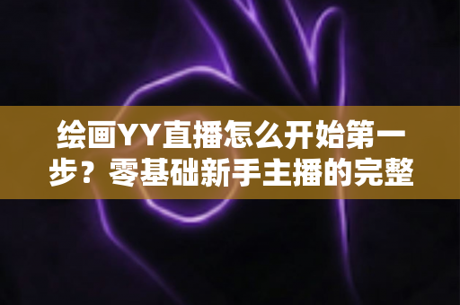 绘画YY直播怎么开始第一步?零基础新手主播的完整开播指南 绘画YY直播怎么开始第一步?零基础新手主播的完整开播指南
