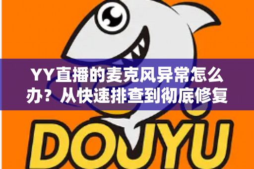 YY直播的麦克风异常怎么办?从快速排查到彻底修复的完整解决方案指南 YY直播的麦克风异常怎么办?从快速排查到彻底修复的完整解决方案指南