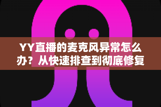 YY直播的麦克风异常怎么办？从快速排查到彻底修复的完整解决方案指南