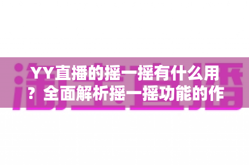 YY直播的摇一摇有什么用?全面解析摇一摇功能的作用、使用方法与实用技巧 YY直播的摇一摇有什么用?全面解析摇一摇功能的作用、使用方法与实用技巧