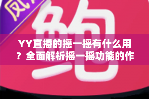 YY直播的摇一摇有什么用?全面解析摇一摇功能的作用、使用方法与实用技巧 YY直播的摇一摇有什么用?全面解析摇一摇功能的作用、使用方法与实用技巧