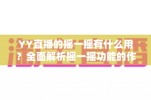 YY直播的摇一摇有什么用？全面解析摇一摇功能的作用、使用方法与实用技巧