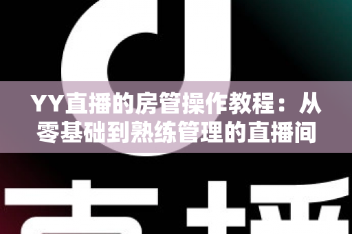 YY直播的房管操作教程：从零基础到熟练管理的直播间运营实战指南