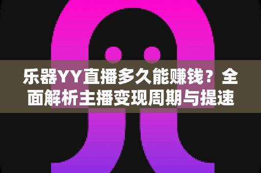 乐器YY直播多久能赚钱？全面解析主播变现周期与提速技巧