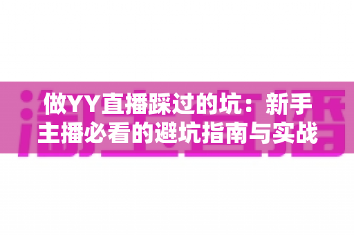 做YY直播踩过的坑：新手主播必看的避坑指南与实战经验全解析