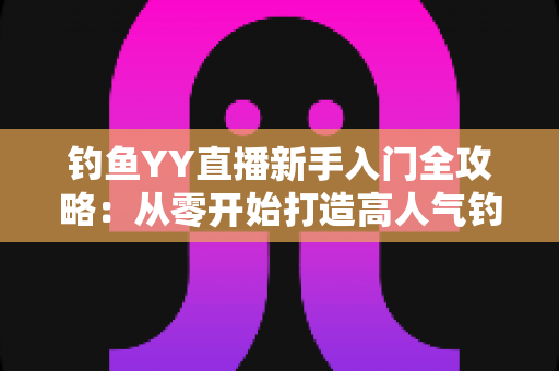 钓鱼YY直播新手入门全攻略:从零开始打造高人气钓鱼直播间的实用指南 钓鱼YY直播新手入门全攻略:从零开始打造高人气钓鱼直播间的实用指南