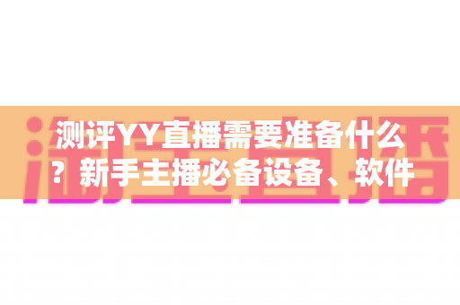 测评YY直播需要准备什么?新手主播必备设备、软件与内容全攻略 测评YY直播需要准备什么?新手主播必备设备、软件与内容全攻略