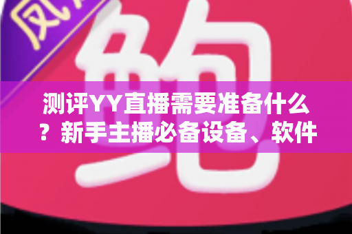 测评YY直播需要准备什么？新手主播必备设备、软件与内容全攻略