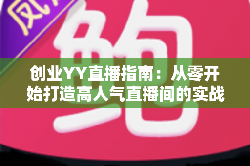 创业YY直播指南：从零开始打造高人气直播间的实战攻略