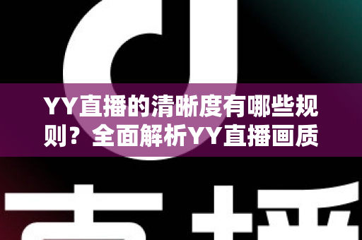 YY直播的清晰度有哪些规则?全面解析YY直播画质设置、观看档位与开播要求 YY直播的清晰度有哪些规则?全面解析YY直播画质设置、观看档位与开播要求