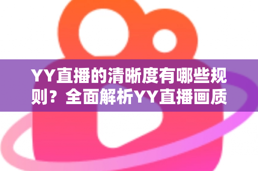 YY直播的清晰度有哪些规则？全面解析YY直播画质设置、观看档位与开播要求