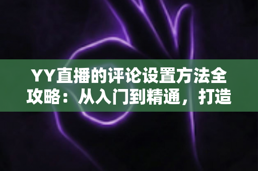 YY直播的评论设置方法全攻略：从入门到精通，打造清爽直播间