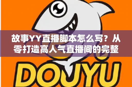 故事YY直播脚本怎么写？从零打造高人气直播间的完整实战指南