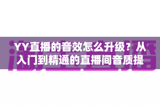 YY直播的音效怎么升级？从入门到精通的直播间音质提升全攻略