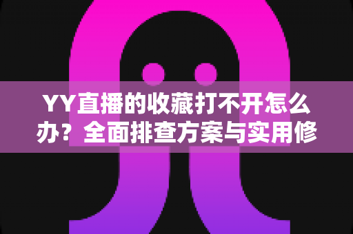 YY直播的收藏打不开怎么办？全面排查方案与实用修复技巧一次讲清