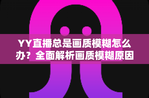 YY直播总是画质模糊怎么办？全面解析画质模糊原因与高清优化方案，助您畅享极致直播体验