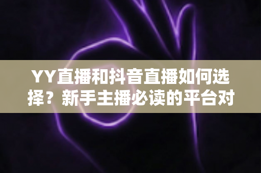 YY直播和抖音直播如何选择？新手主播必读的平台对比与变现指南